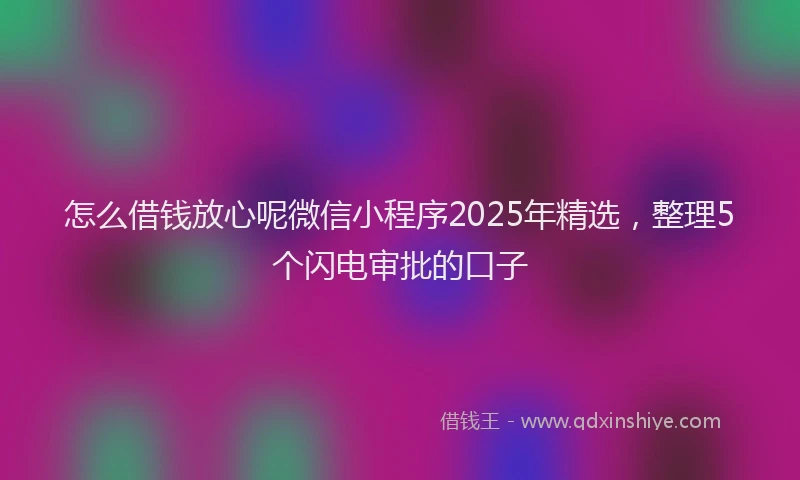 怎么借钱放心呢微信小程序2025年精选，整理5个闪电审批的口子