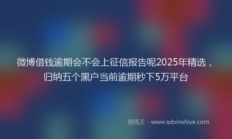 微博借钱逾期会不会上征信报告呢2025年精选，归纳五个黑户当前逾期秒下5万平台