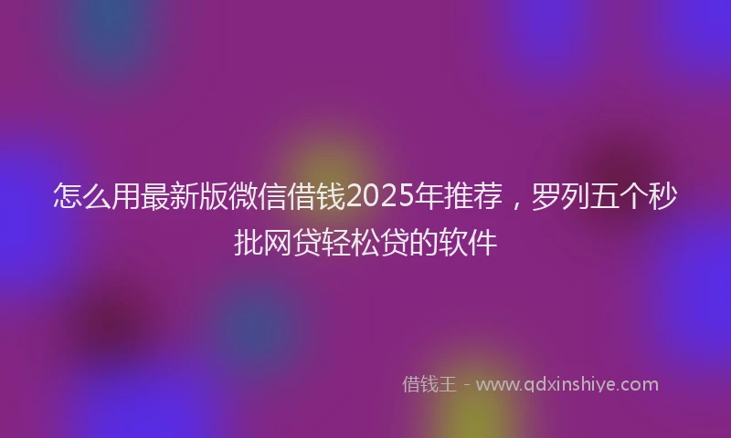 怎么用最新版微信借钱2025年推荐，罗列五个秒批网贷轻松贷的软件