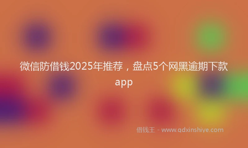 微信防借钱2025年推荐，盘点5个网黑逾期下款app