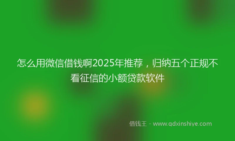 怎么用微信借钱啊2025年推荐，归纳五个正规不看征信的小额贷款软件