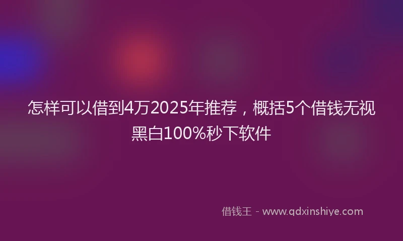 怎样可以借到4万2025年推荐，概括5个借钱无视黑白100%秒下软件