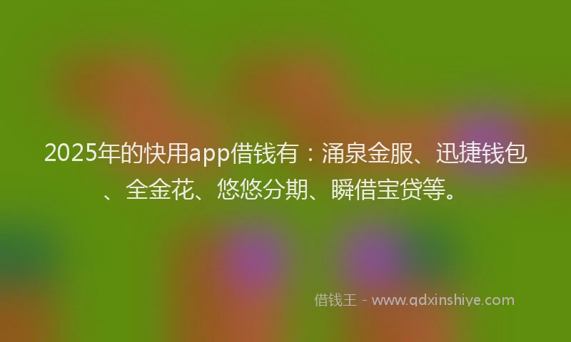 2025年的快用app借钱有：涌泉金服、迅捷钱包、全金花、悠悠分期、瞬借宝贷等。