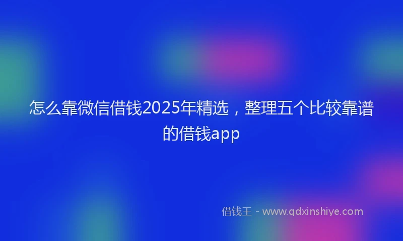 怎么靠微信借钱2025年精选，整理五个比较靠谱的借钱app
