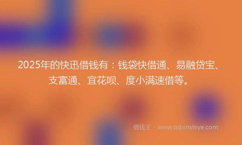 2025年的快迅借钱有：钱袋快借通、易融贷宝、支富通、宜花呗、度小满速借等。