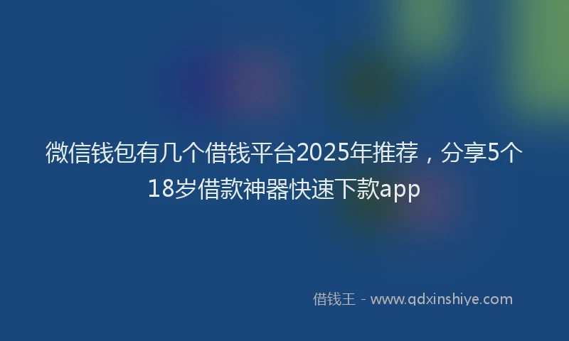 微信钱包有几个借钱平台2025年推荐，分享5个18岁借款神器快速下款app