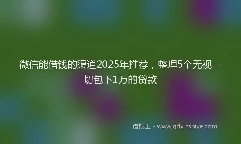 微信能借钱的渠道2025年推荐，整理5个无视一切包下1万的贷款