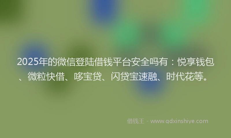 2025年的微信登陆借钱平台安全吗有：悦享钱包、微粒快借、哆宝贷、闪贷宝速融、时代花等。