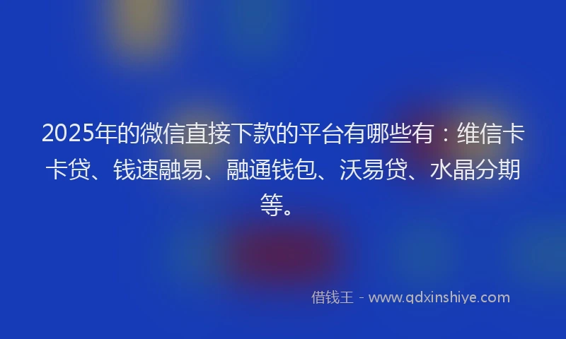 2025年的微信直接下款的平台有哪些有：维信卡卡贷、钱速融易、融通钱包、沃易贷、水晶分期等。