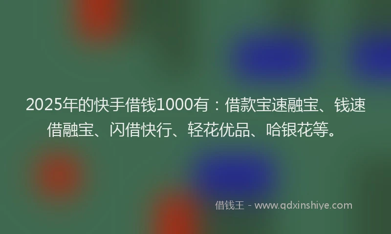 2025年的快手借钱1000有：借款宝速融宝、钱速借融宝、闪借快行、轻花优品、哈银花等。