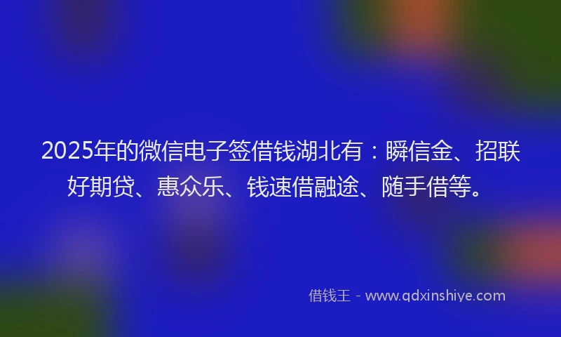 2025年的微信电子签借钱湖北有：瞬信金、招联好期贷、惠众乐、钱速借融途、随手借等。
