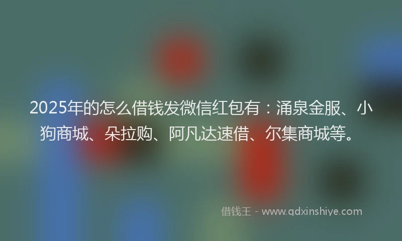 2025年的怎么借钱发微信红包有：涌泉金服、小狗商城、朵拉购、阿凡达速借、尔集商城等。