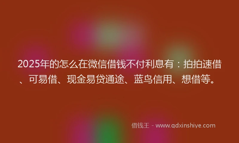 2025年的怎么在微信借钱不付利息有：拍拍速借、可易借、现金易贷通途、蓝鸟信用、想借等。