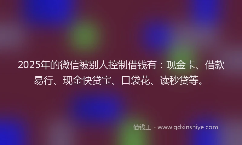 2025年的微信被别人控制借钱有：现金卡、借款易行、现金快贷宝、口袋花、读秒贷等。