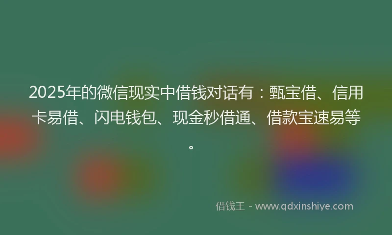 2025年的微信现实中借钱对话有：甄宝借、信用卡易借、闪电钱包、现金秒借通、借款宝速易等。