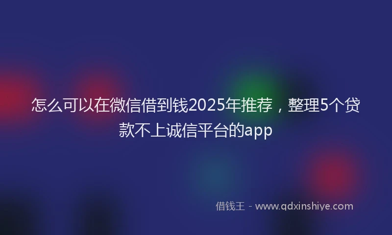 怎么可以在微信借到钱2025年推荐，整理5个贷款不上诚信平台的app