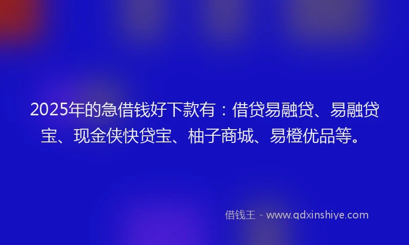 2025年的急借钱好下款有：借贷易融贷、易融贷宝、现金侠快贷宝、柚子商城、易橙优品等。