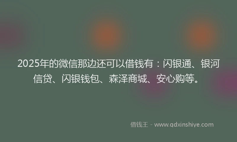 2025年的微信那边还可以借钱有：闪银通、银河信贷、闪银钱包、森泽商城、安心购等。