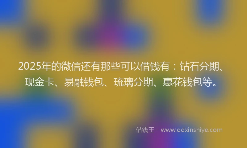 2025年的微信还有那些可以借钱有：钻石分期、现金卡、易融钱包、琉璃分期、惠花钱包等。