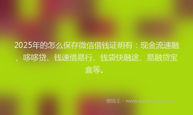 2025年的怎么保存微信借钱证明有：现金流速融、哆哆贷、钱速借易行、钱袋快融途、易融贷宝盒等。