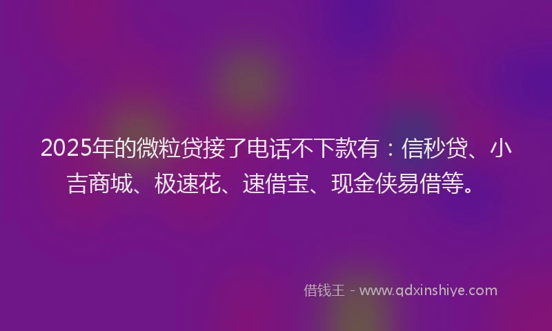 2025年的微粒贷接了电话不下款有：信秒贷、小吉商城、极速花、速借宝、现金侠易借等。