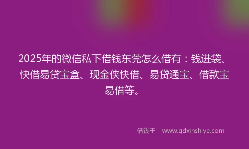 2025年的微信私下借钱东莞怎么借有：钱进袋、快借易贷宝盒、现金侠快借、易贷通宝、借款宝易借等。