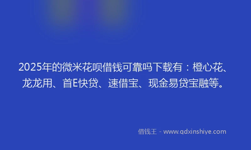 2025年的微米花呗借钱可靠吗下载有：橙心花、龙龙用、首E快贷、速借宝、现金易贷宝融等。
