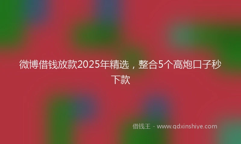 微博借钱放款2025年精选，整合5个高炮口子秒下款