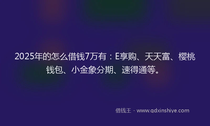 2025年的怎么借钱7万有：E享购、天天富、樱桃钱包、小金象分期、速得通等。