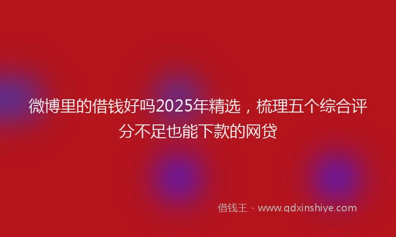 微博里的借钱好吗2025年精选，梳理五个综合评分不足也能下款的网贷