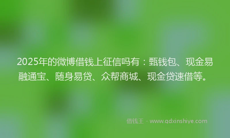 2025年的微博借钱上征信吗有：甄钱包、现金易融通宝、随身易贷、众帮商城、现金贷速借等。