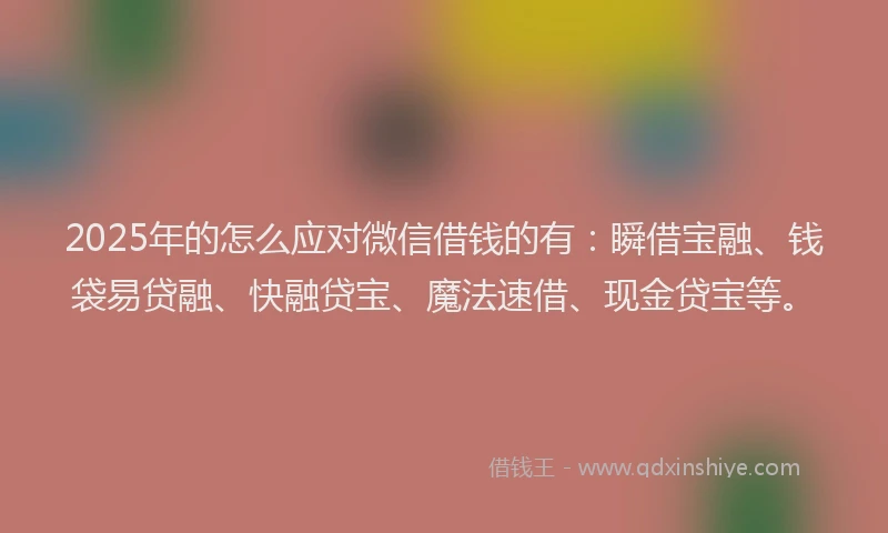 2025年的怎么应对微信借钱的有：瞬借宝融、钱袋易贷融、快融贷宝、魔法速借、现金贷宝等。