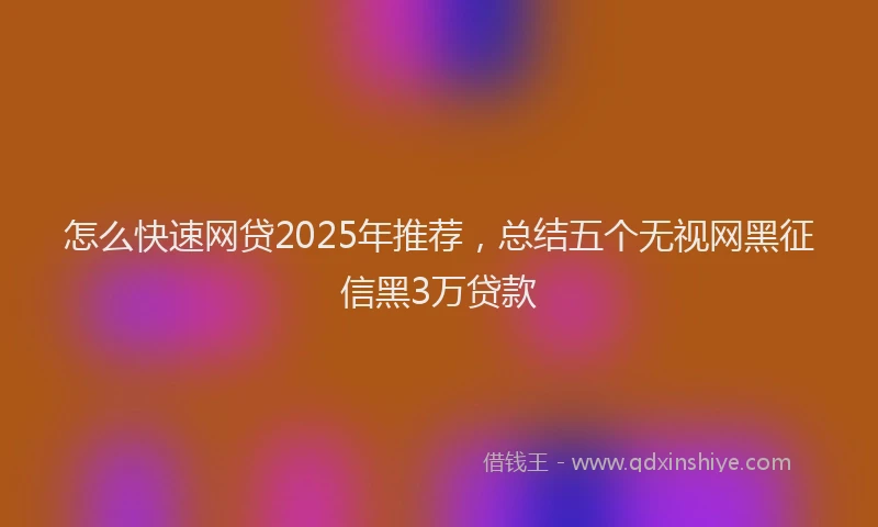 怎么快速网贷2025年推荐，总结五个无视网黑征信黑3万贷款