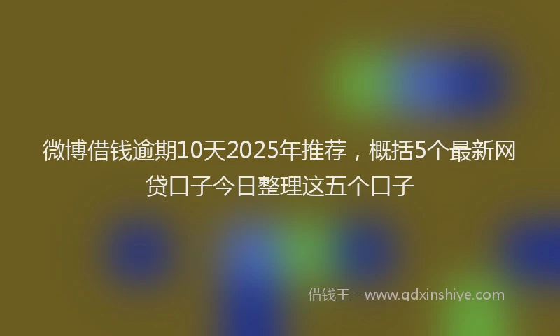 微博借钱逾期10天2025年推荐，概括5个最新网贷口子今日整理这五个口子
