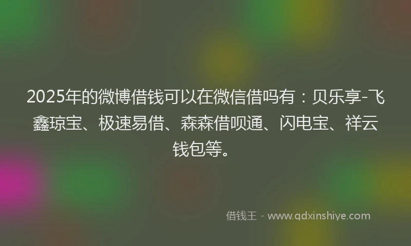 2025年的微博借钱可以在微信借吗有：贝乐享-飞鑫琼宝、极速易借、森森借呗通、闪电宝、祥云钱包等。