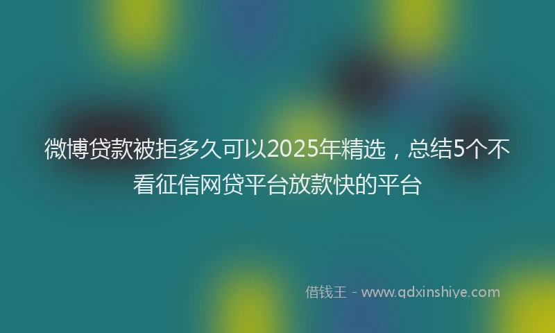 微博贷款被拒多久可以2025年精选，总结5个不看征信网贷平台放款快的平台