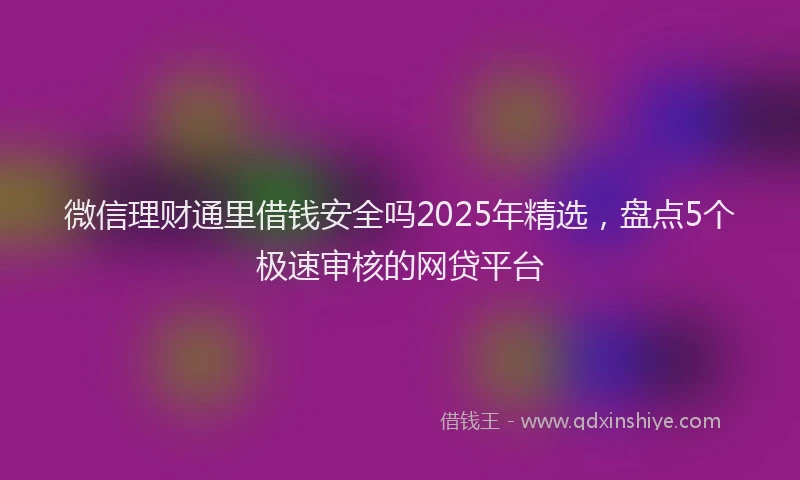 微信理财通里借钱安全吗2025年精选，盘点5个极速审核的网贷平台