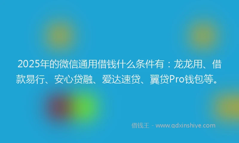 2025年的微信通用借钱什么条件有：龙龙用、借款易行、安心贷融、爱达速贷、翼贷Pro钱包等。