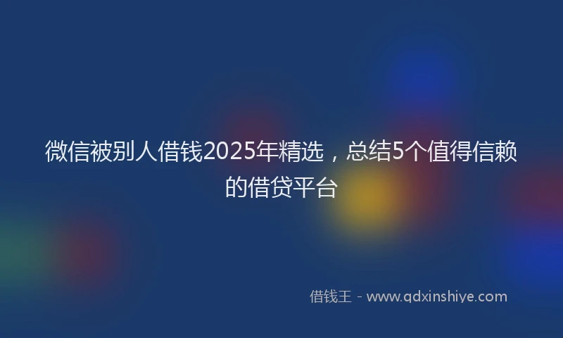 微信被别人借钱2025年精选，总结5个值得信赖的借贷平台