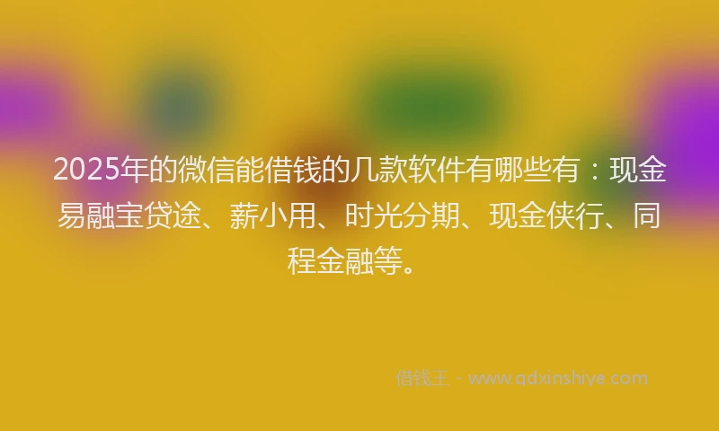 2025年的微信能借钱的几款软件有哪些有：现金易融宝贷途、薪小用、时光分期、现金侠行、同程金融等。