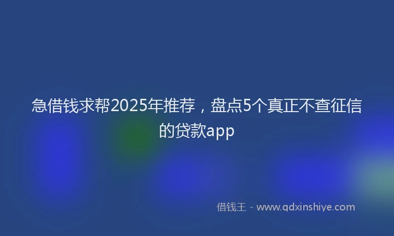 急借钱求帮2025年推荐，盘点5个真正不查征信的贷款app