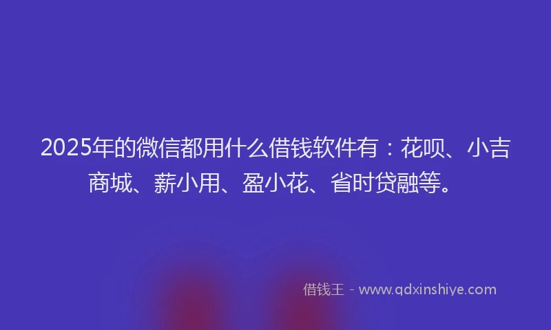 2025年的微信都用什么借钱软件有：花呗、小吉商城、薪小用、盈小花、省时贷融等。