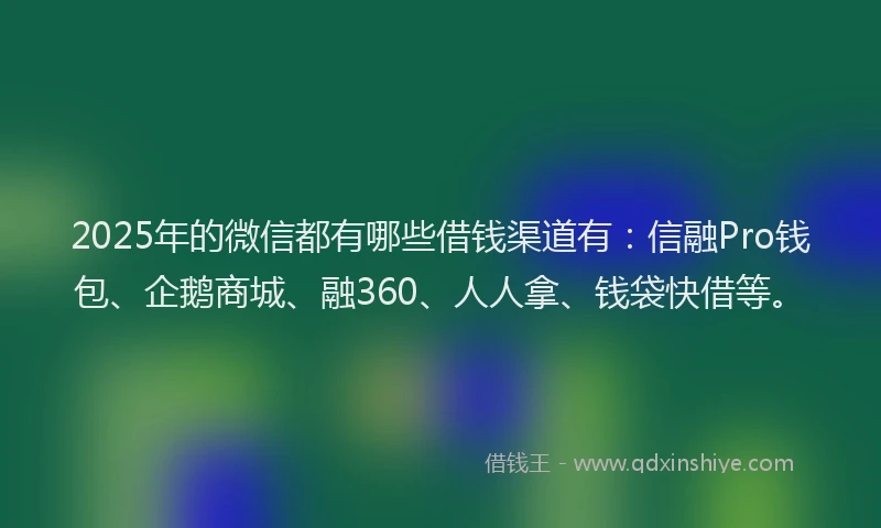 2025年的微信都有哪些借钱渠道有：信融Pro钱包、企鹅商城、融360、人人拿、钱袋快借等。