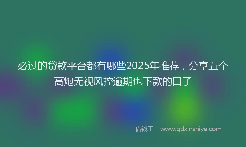 必过的贷款平台都有哪些2025年推荐，分享五个高炮无视风控逾期也下款的口子