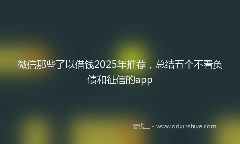 微信那些了以借钱2025年推荐，总结五个不看负债和征信的app