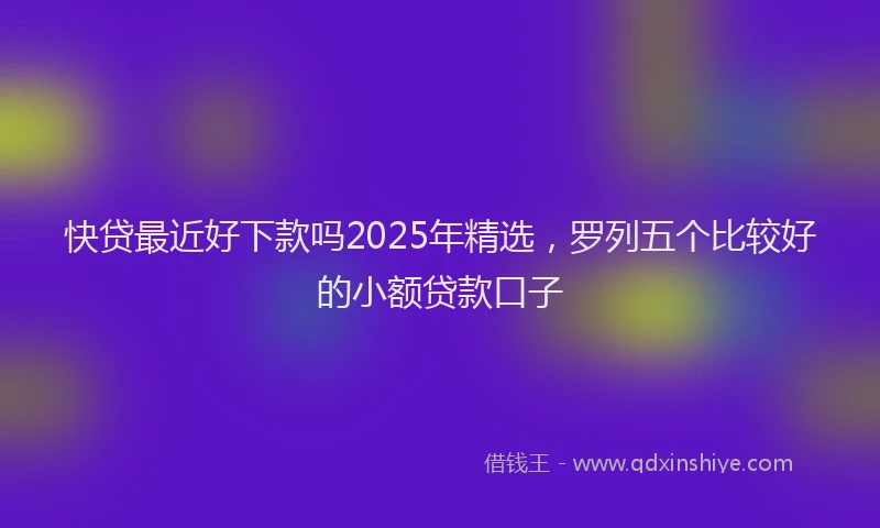 快贷最近好下款吗2025年精选，罗列五个比较好的小额贷款口子