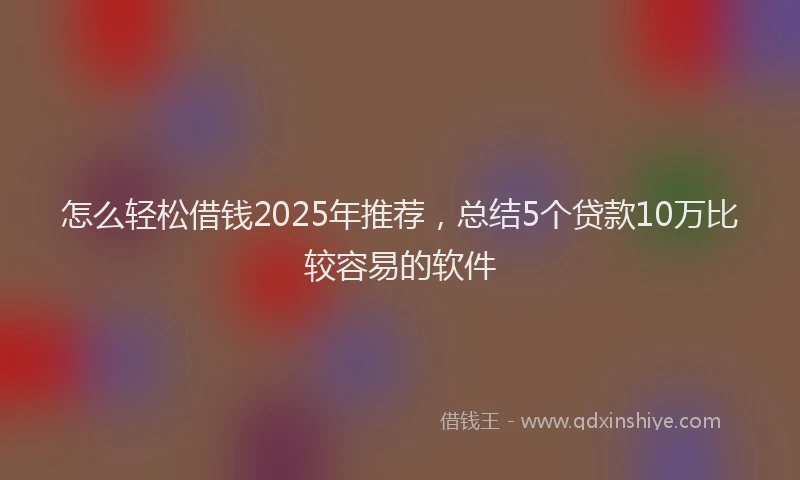 怎么轻松借钱2025年推荐，总结5个贷款10万比较容易的软件