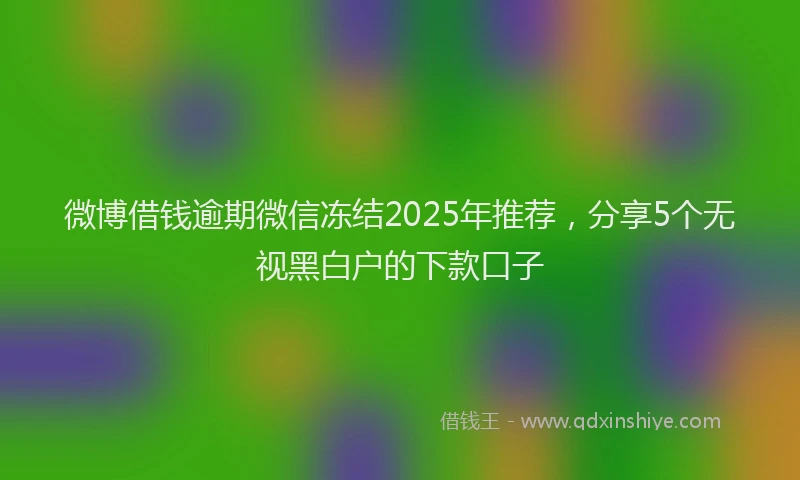 微博借钱逾期微信冻结2025年推荐，分享5个无视黑白户的下款口子