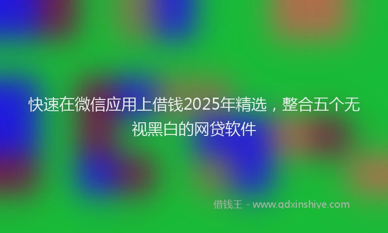 快速在微信应用上借钱2025年精选，整合五个无视黑白的网贷软件