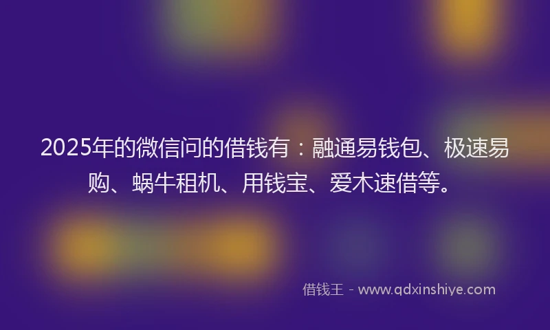 2025年的微信问的借钱有：融通易钱包、极速易购、蜗牛租机、用钱宝、爱木速借等。